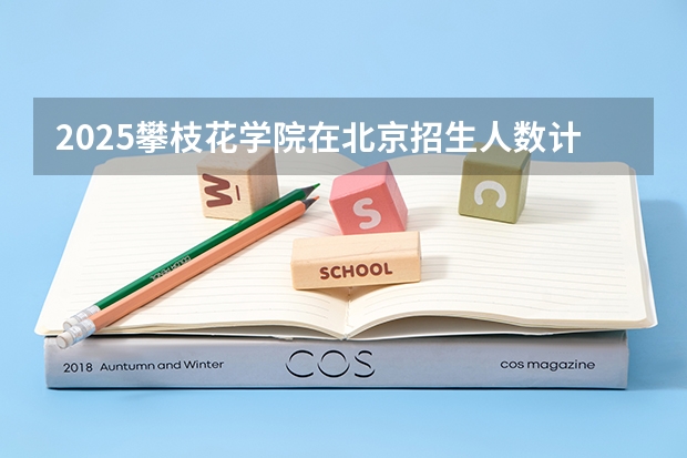 2025攀枝花学院在北京招生人数计划预测