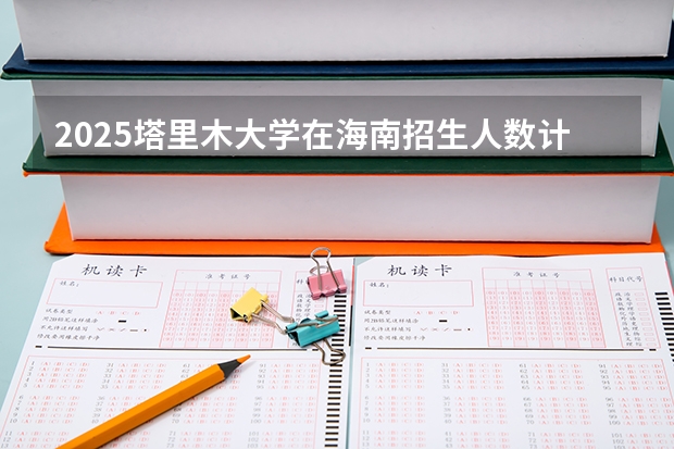 2025塔里木大学在海南招生人数计划预测