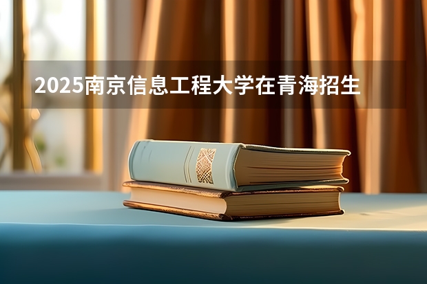 2025南京信息工程大学在青海招生人数计划预测
