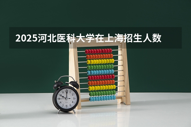 2025河北医科大学在上海招生人数计划预测