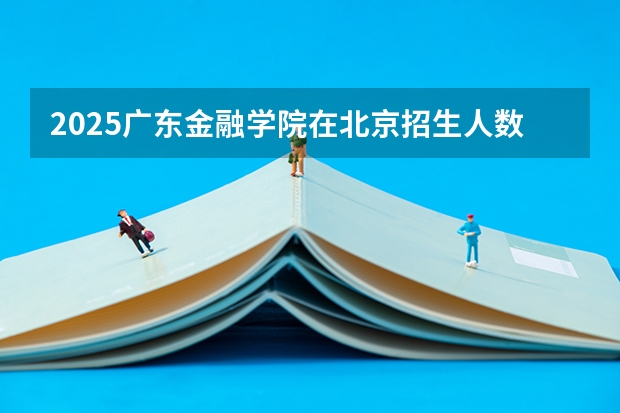 2025广东金融学院在北京招生人数计划预测