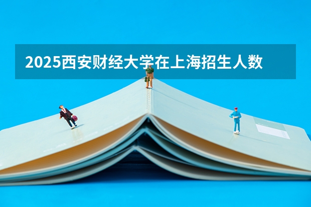 2025西安财经大学在上海招生人数计划预测