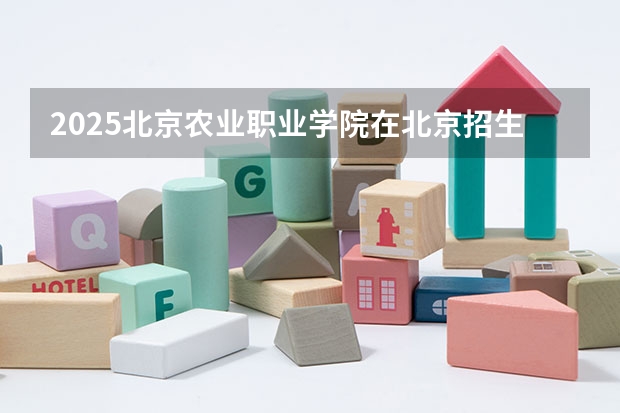 2025北京农业职业学院在北京招生人数计划预测