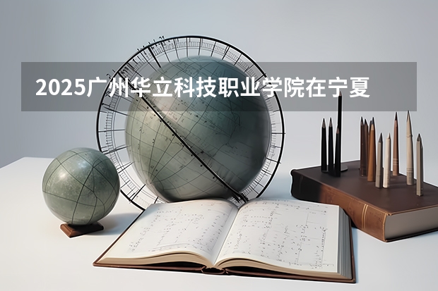 2025广州华立科技职业学院在宁夏招生人数计划预测