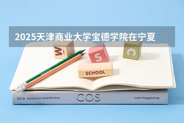 2025天津商业大学宝德学院在宁夏招生人数计划预测