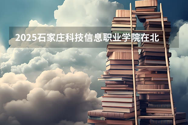 2025石家庄科技信息职业学院在北京招生人数计划预测