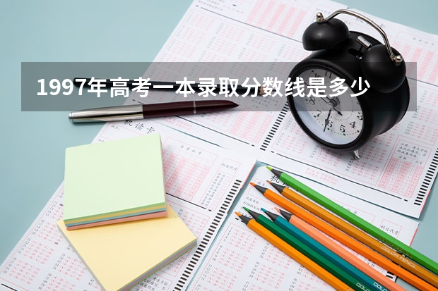 1997年高考一本录取分数线是多少？