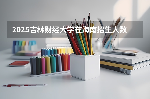 2025吉林财经大学在海南招生人数计划预测