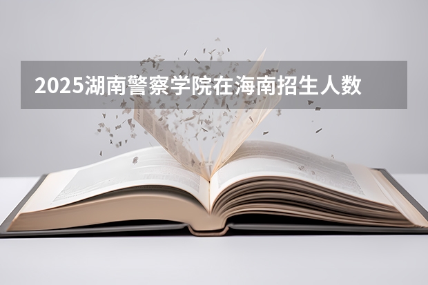 2025湖南警察学院在海南招生人数计划预测