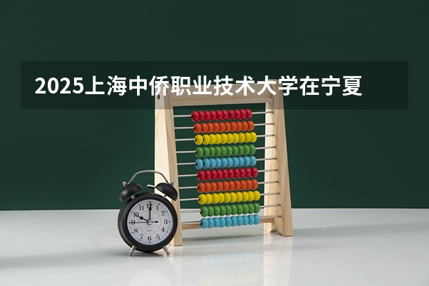 2025上海中侨职业技术大学在宁夏招生人数计划预测
