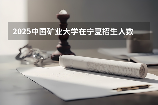 2025中国矿业大学在宁夏招生人数计划预测