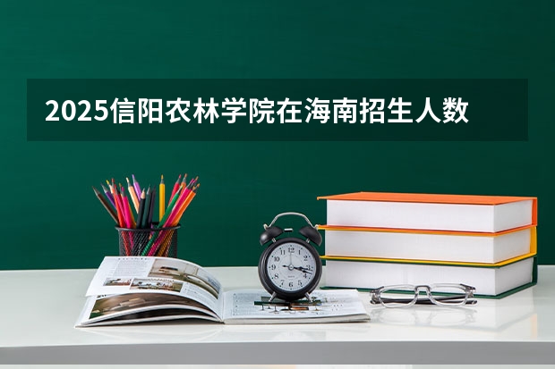 2025信阳农林学院在海南招生人数计划预测