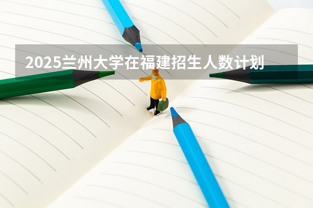 2025兰州大学在福建招生人数计划预测