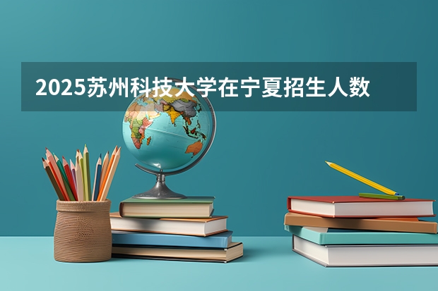 2025苏州科技大学在宁夏招生人数计划预测