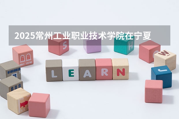 2025常州工业职业技术学院在宁夏招生人数计划预测