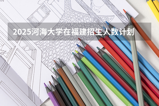 2025河海大学在福建招生人数计划预测