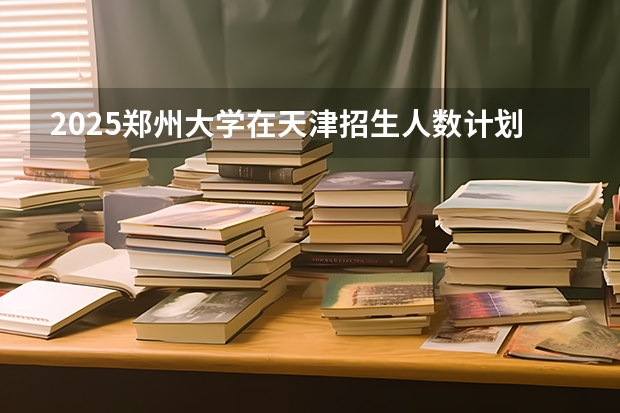 2025郑州大学在天津招生人数计划预测