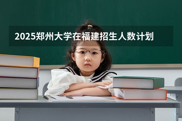 2025郑州大学在福建招生人数计划预测