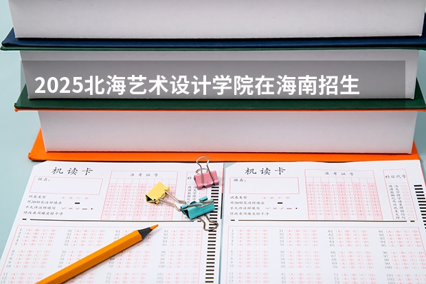 2025北海艺术设计学院在海南招生人数计划预测