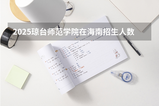2025琼台师范学院在海南招生人数计划预测