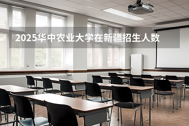 2025华中农业大学在新疆招生人数计划预测