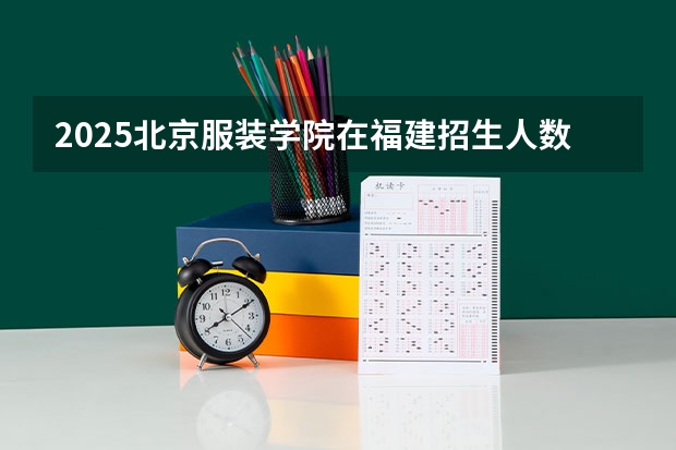 2025北京服装学院在福建招生人数计划预测