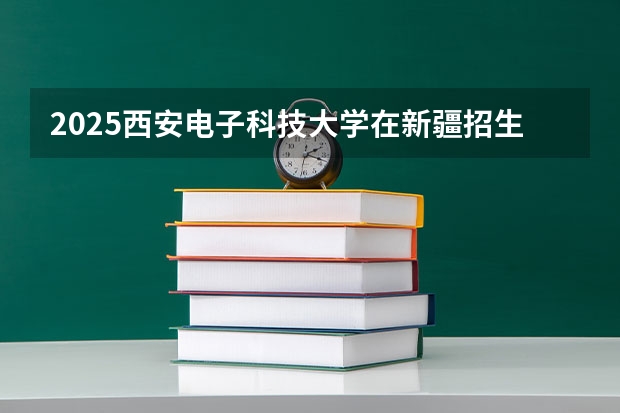 2025西安电子科技大学在新疆招生人数计划预测