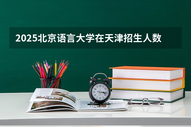 2025北京语言大学在天津招生人数计划预测