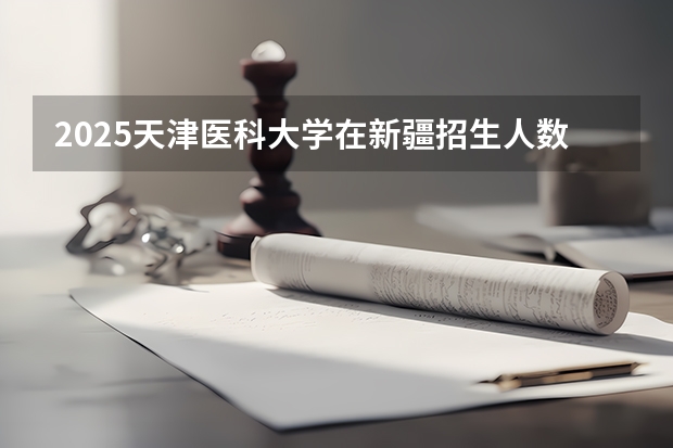 2025天津医科大学在新疆招生人数计划预测