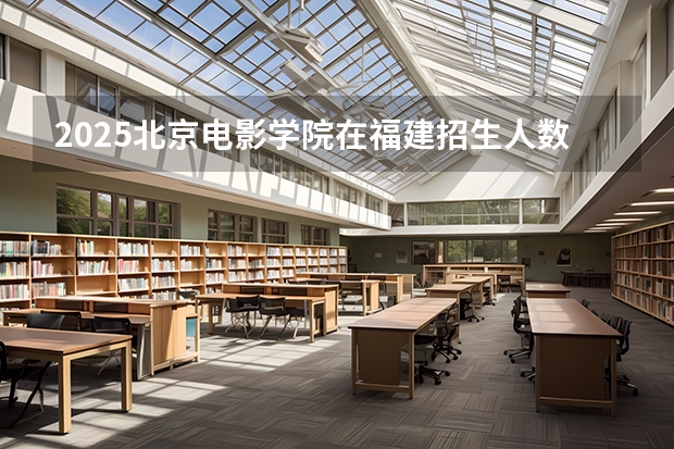 2025北京电影学院在福建招生人数计划预测