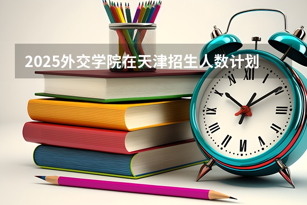 2025外交学院在天津招生人数计划预测