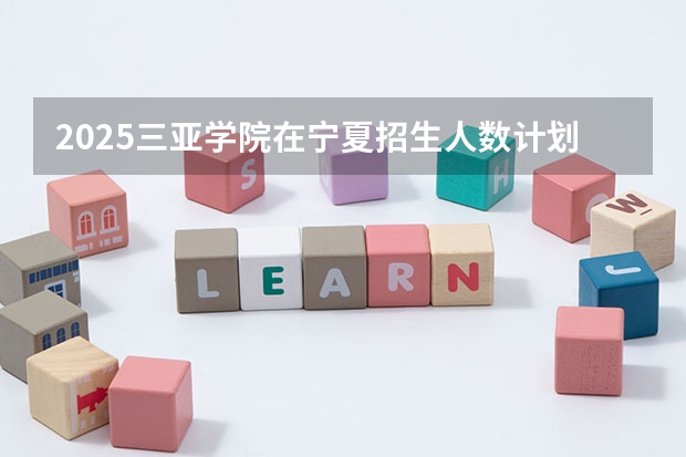 2025三亚学院在宁夏招生人数计划预测