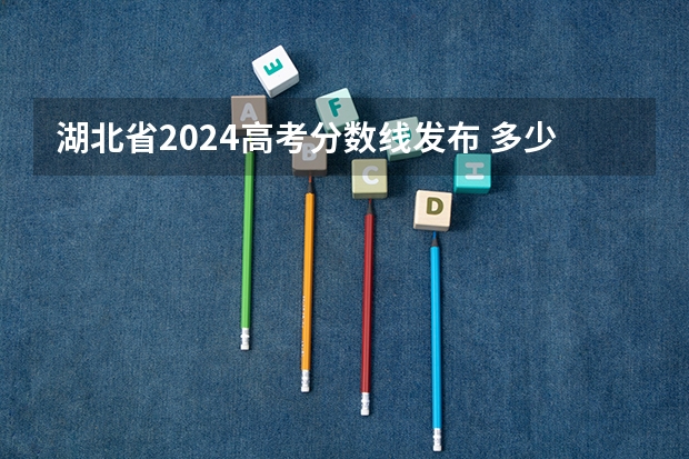 湖北省2024高考分数线发布 多少分能上一本