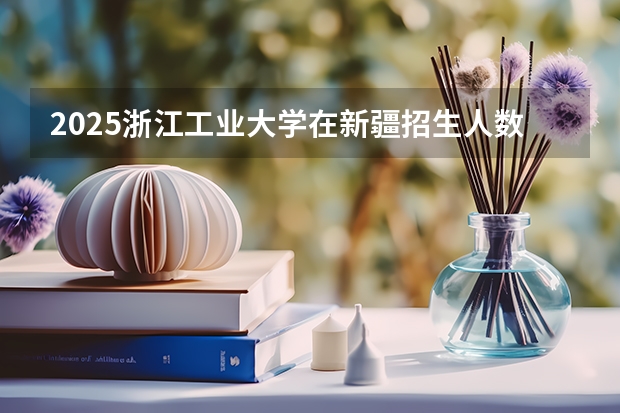 2025浙江工业大学在新疆招生人数计划预测