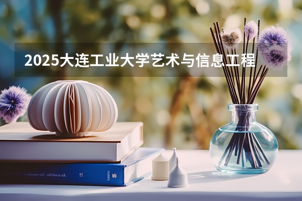 2025大连工业大学艺术与信息工程学院在天津招生人数计划预测