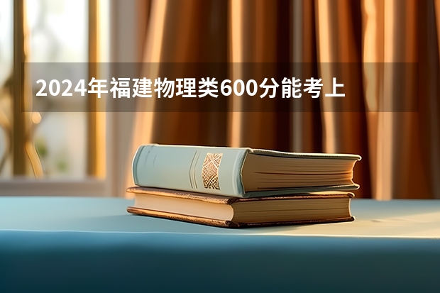 2024年福建物理类600分能考上什么大学？