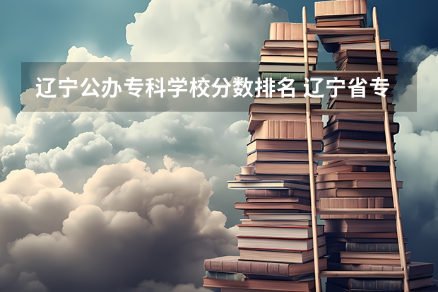 辽宁公办专科学校分数排名 辽宁省专科公办学校排名