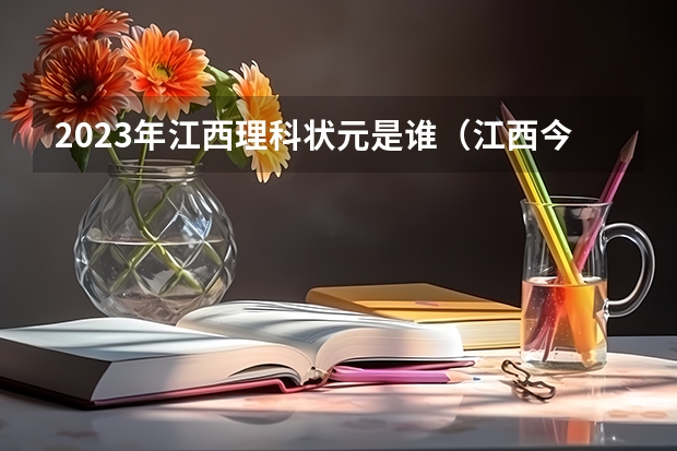 2023年江西理科状元是谁（江西今年文理科状元是谁）