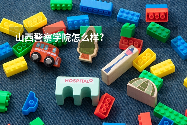 山西警察学院怎么样?