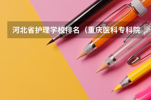 河北省护理学校排名（重庆医科专科院校排名）